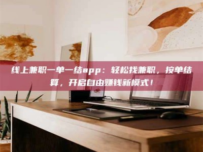 滨州线上兼职一单一结app：轻松找兼职，按单结算，开启自由赚钱新模式！
