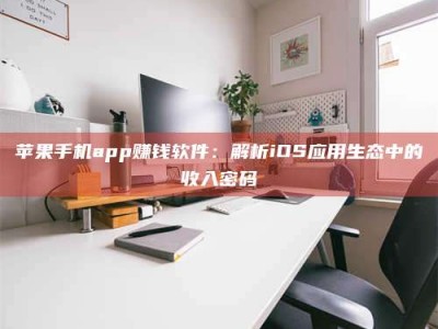 滨州苹果手机app赚钱软件：解析iOS应用生态中的收入密码