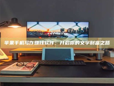滨州苹果手机写作赚钱软件：开启你的文字财富之路