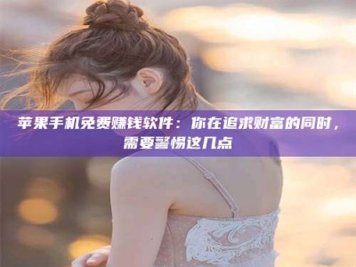 滨州苹果手机免费赚钱软件：你在追求财富的同时，需要警惕这几点