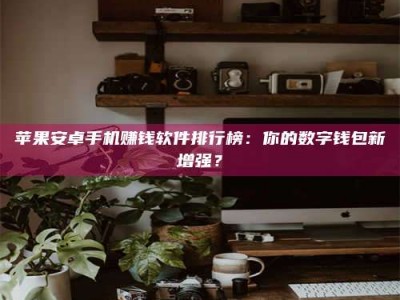 滨州苹果安卓手机赚钱软件排行榜：你的数字钱包新增强？