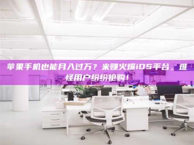 滨州苹果手机也能月入过万？米赚火爆iOS平台，难怪用户纷纷抢购！