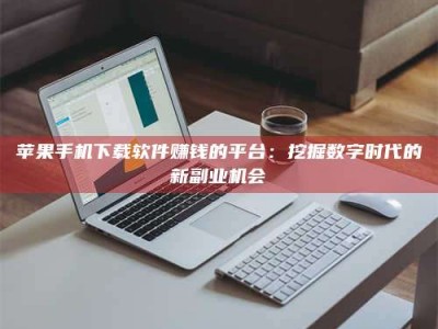 滨州苹果手机下载软件赚钱的平台：挖掘数字时代的新副业机会