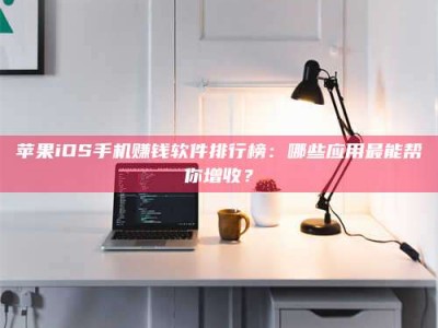滨州苹果iOS手机赚钱软件排行榜：哪些应用最能帮你增收？