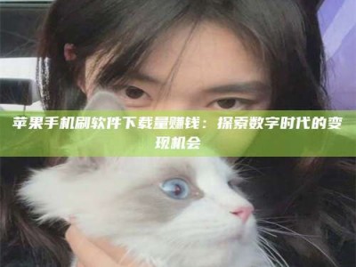 滨州苹果手机刷软件下载量赚钱：探索数字时代的变现机会
