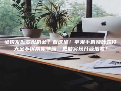滨州敏锐发掘变现机会？看这里！苹果手机赚钱软件大全不仅帮你节流，更能实现开源增收！