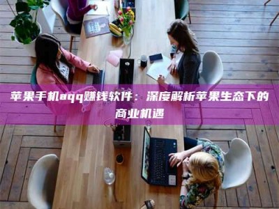 滨州苹果手机aqq赚钱软件：深度解析苹果生态下的商业机遇