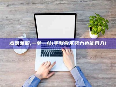 滨州点赞兼职,一单一结!手残党不努力也能月入!