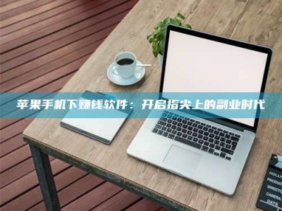 滨州苹果手机下赚钱软件：开启指尖上的副业时代